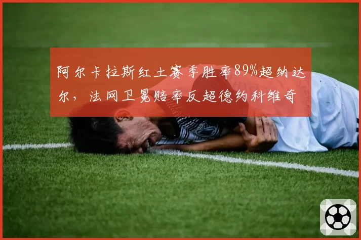 阿尔卡拉斯红土赛季胜率89%超纳达尔，法网卫冕赔率反超德约科维奇