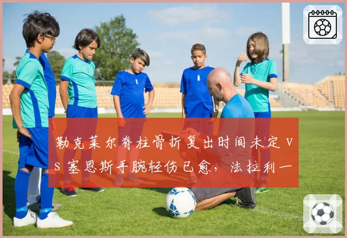 勒克莱尔脊柱骨折复出时间未定 vs 塞恩斯手腕轻伤已愈,法拉利一号车手缺席影响量化