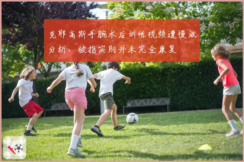 克耶高斯手腕术后训练视频遭慢放分析，被指实则并未完全康复