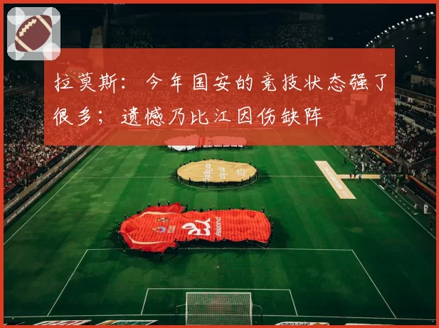 拉莫斯：今年国安的竞技状态强了很多；遗憾乃比江因伤缺阵
