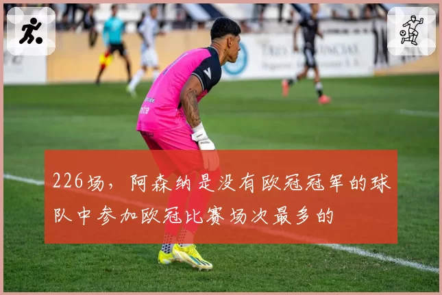 226场,阿森纳是没有欧冠冠军的球队中参加欧冠比赛场次最多的