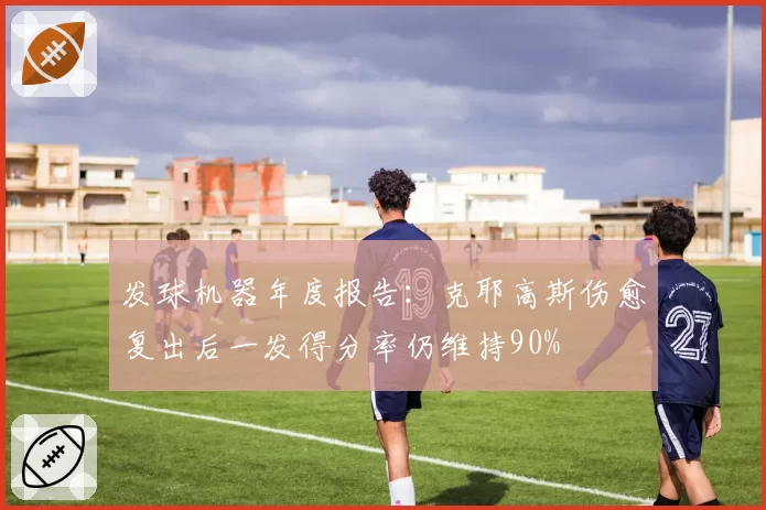 发球机器年度报告：克耶高斯伤愈复出后一发得分率仍维持90%