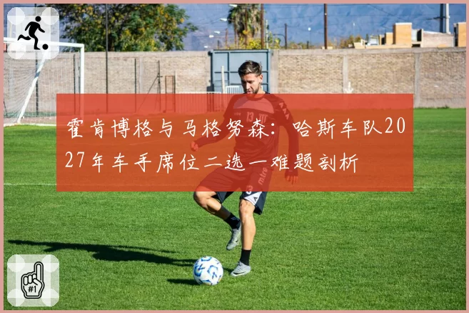 霍肯博格与马格努森：哈斯车队2027年车手席位二选一难题剖析