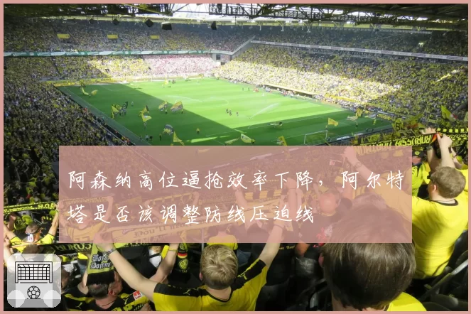 阿森纳高位逼抢效率下降，阿尔特塔是否该调整防线压迫线