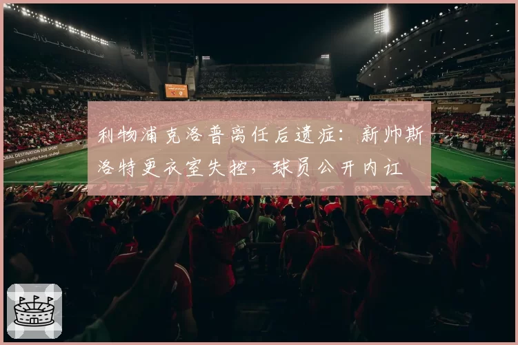 利物浦克洛普离任后遗症：新帅斯洛特更衣室失控，球员公开内讧