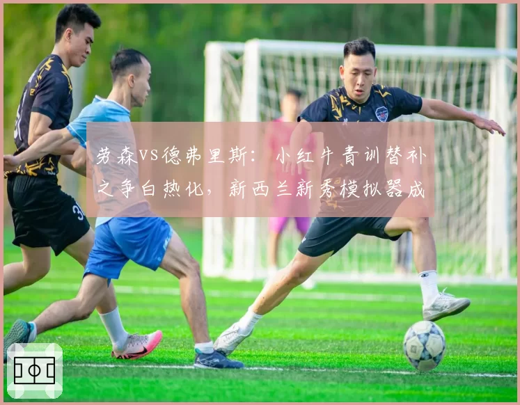劳森vs德弗里斯：小红牛青训替补之争白热化，新西兰新秀模拟器成绩领先