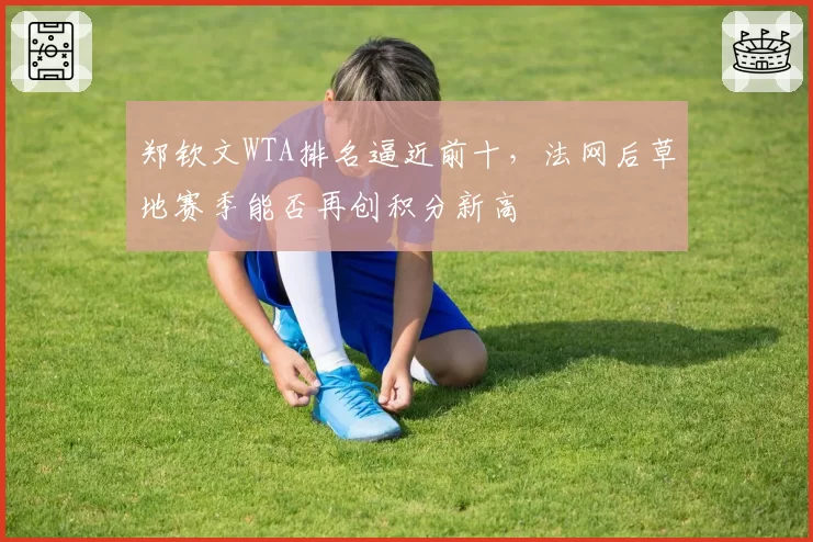郑钦文WTA排名逼近前十，法网后草地赛季能否再创积分新高