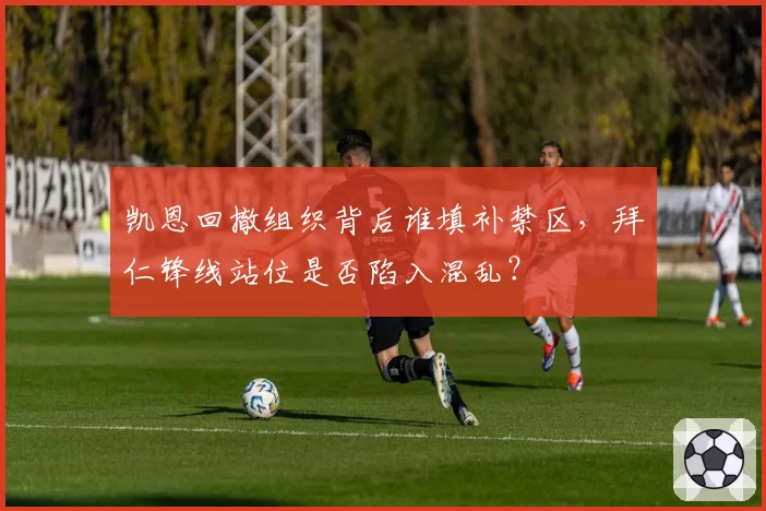 凯恩回撤组织背后谁填补禁区,拜仁锋线站位是否陷入混乱?