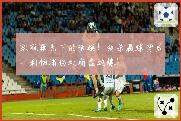 欧冠曙光下的暗礁！绝杀赢球背后，利物浦仍处崩盘边缘！