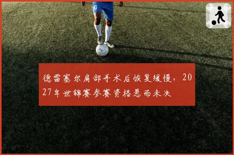德雷塞尔肩部手术后恢复缓慢,2027年世锦赛参赛资格悬而未决