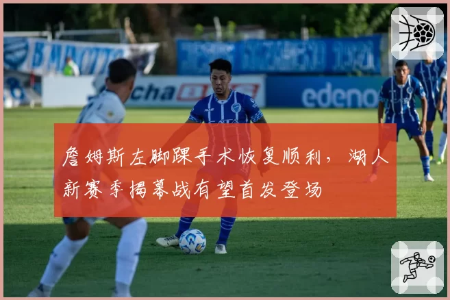 詹姆斯左脚踝手术恢复顺利，湖人新赛季揭幕战有望首发登场