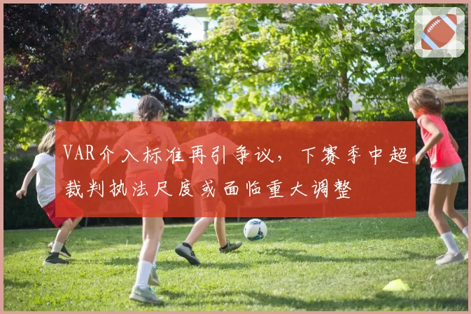 VAR介入标准再引争议，下赛季中超裁判执法尺度或面临重大调整