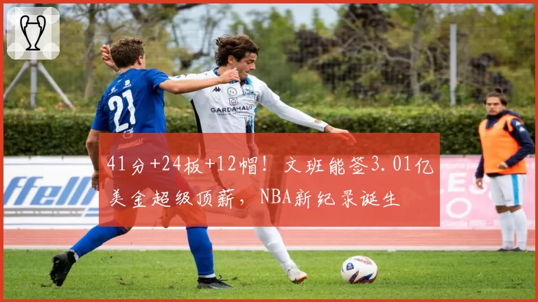 41分+24板+12帽!文班能签3.01亿美金超级顶薪,NBA新纪录诞生