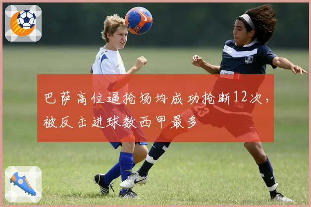 巴萨高位逼抢场均成功抢断12次，被反击进球数西甲最多