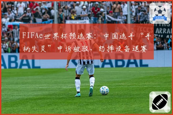FIFAe世界杯预选赛：中国选手“手柄失灵”申诉被驳，怒摔设备退赛