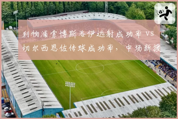 利物浦索博斯洛伊远射成功率 vs 切尔西恩佐传球成功率，中场新援战术适配性评估