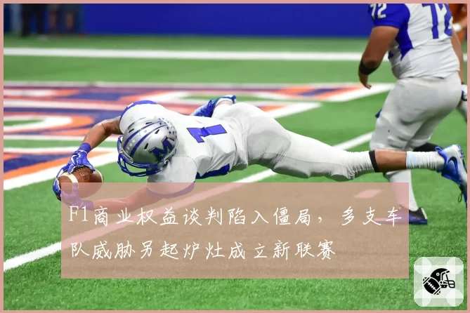 F1商业权益谈判陷入僵局,多支车队威胁另起炉灶成立新联赛